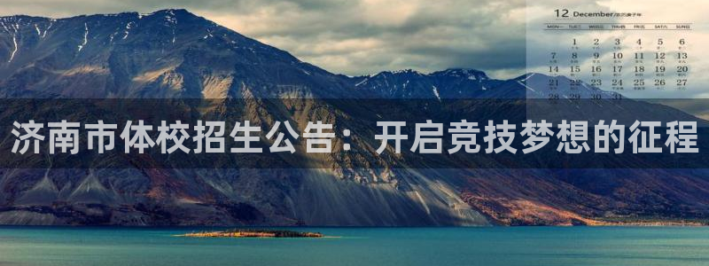菲律宾ug环球官网：济南市体校招生公告：开启竞技梦想的征程