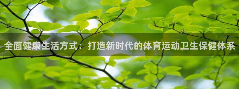 菲律宾ug环球官网：全面健康生活方式：打造新时代的体育运动卫生保健体系