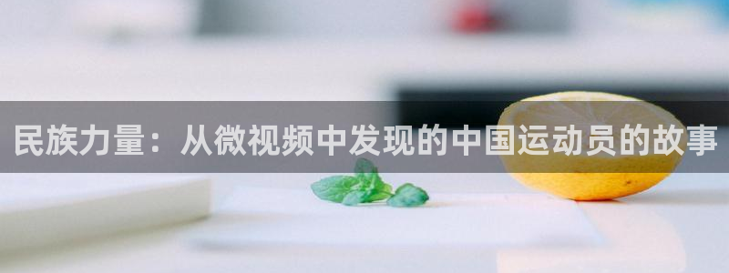 ug环球官网登录入口：民族力量：从微视频中发现的中国运动员的故事