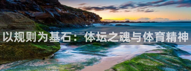 ug环球官网注册：以规则为基石：体坛之魂与体育精神