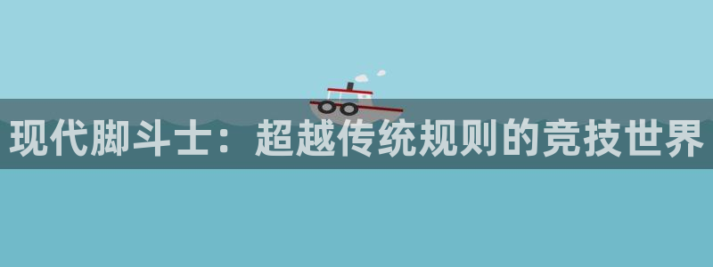菲律宾ug环球官网：现代脚斗士：超越传统规则的竞技世界