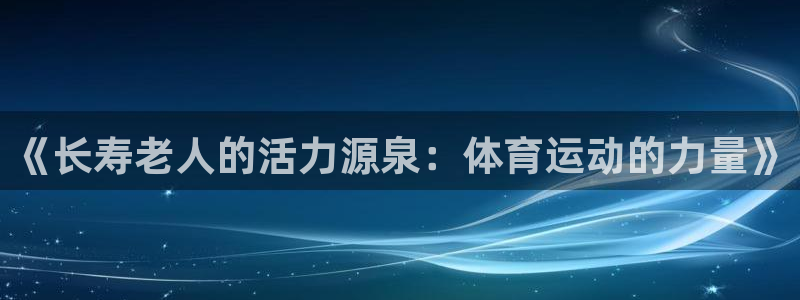 ug环球官网：《长寿老人的活力源泉：体育运动的力量》
